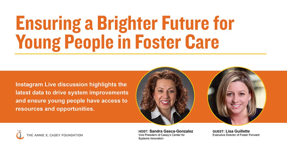 A graphic promoting the Instagram Live discussion, entitled, “Ensuring a Brighter Future for Young People in Foster Care.” The image features headshots of the speakers: Sandra Gasca-Gonzalez, Vice President of Casey’s Center for Systems Innovation and Lisa Guillette, Executive Director of Foster Forward.